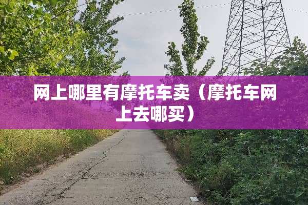 网上哪里有摩托车卖（摩托车网上去哪买）