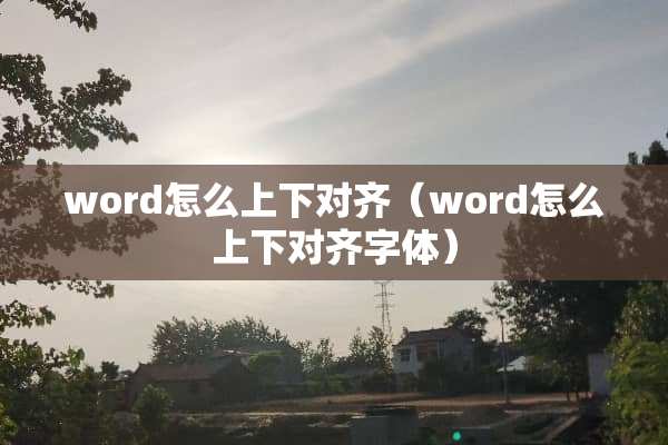 word怎么上下对齐（word怎么上下对齐字体）