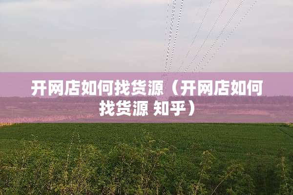 开网店如何找货源（开网店如何找货源 知乎）