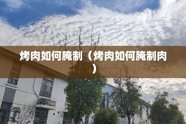 烤肉如何腌制（烤肉如何腌制肉）