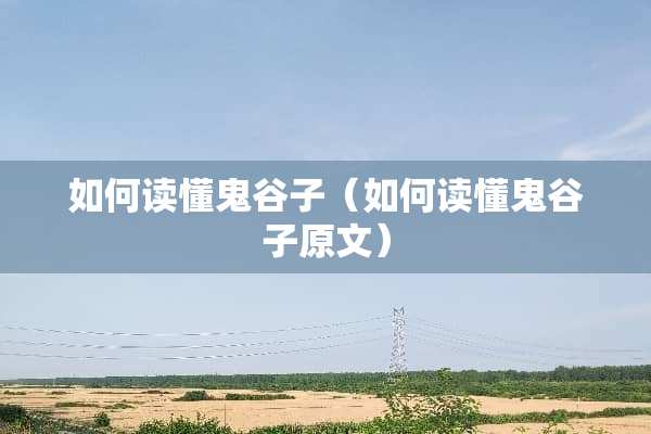如何读懂鬼谷子（如何读懂鬼谷子原文）