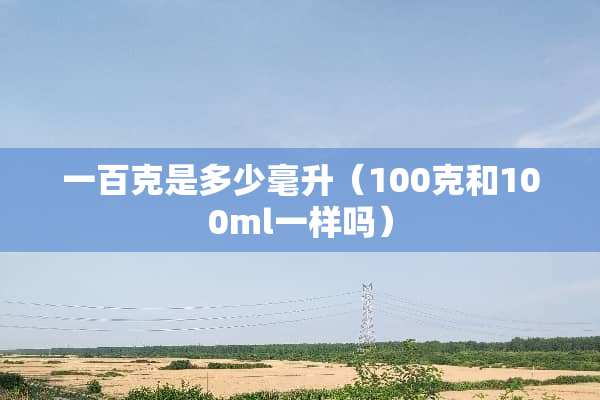 一百克是多少毫升（100克和100ml一样吗）