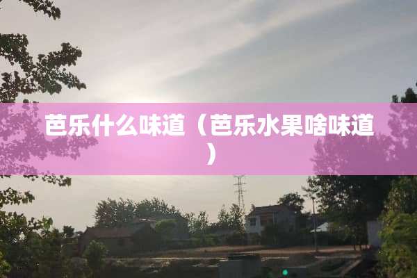 芭乐什么味道（芭乐水果啥味道）
