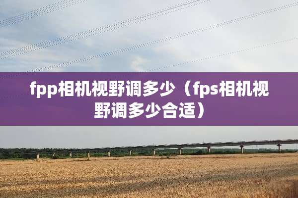 fpp相机视野调多少（fps相机视野调多少合适）