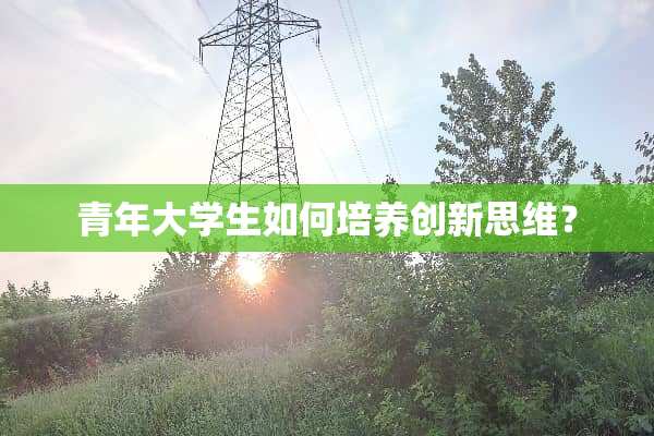 青年大学生如何培养创新思维？