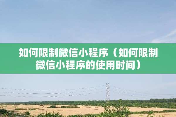如何限制微信小程序（如何限制微信小程序的使用时间）
