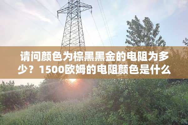 请问颜色为棕黑黑金的电阻为多少？1500欧姆的电阻颜色是什么？
