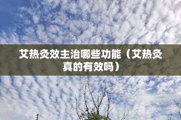 艾热灸效主治哪些功能（艾热灸真的有效吗）