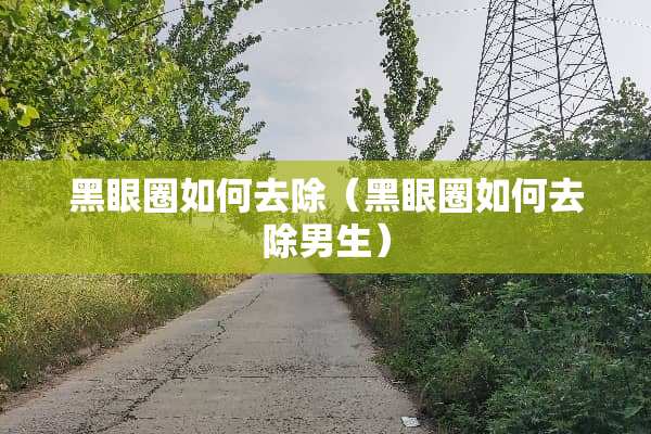 黑眼圈如何去除（黑眼圈如何去除男生）