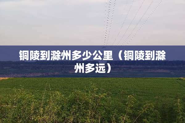 铜陵到滁州多少公里（铜陵到滁州多远）