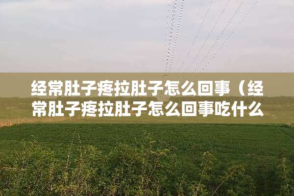经常肚子疼拉肚子怎么回事（经常肚子疼拉肚子怎么回事吃什么药）