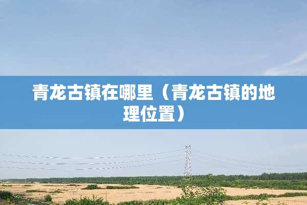 青龙古镇在哪里（青龙古镇的地理位置）