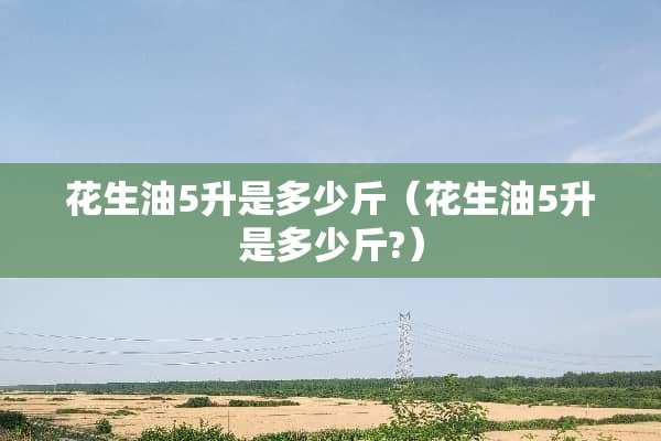 花生油5升是多少斤（花生油5升是多少斤?）