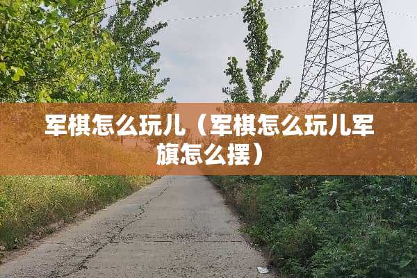 军棋怎么玩儿（军棋怎么玩儿军旗怎么摆）