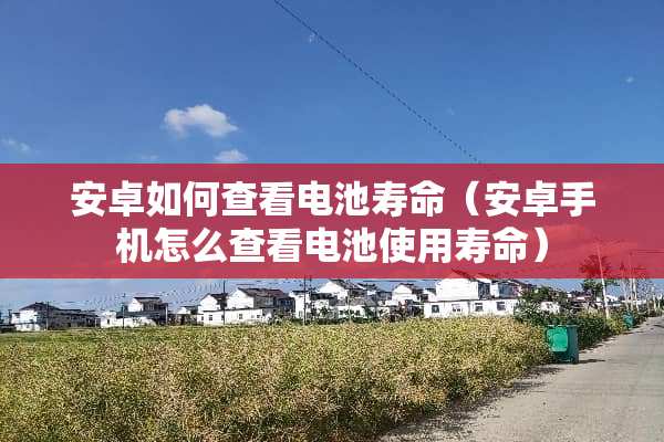 安卓如何查看电池寿命（安卓手机怎么查看电池使用寿命）