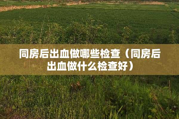 **后出血做哪些检查（**后出血做什么检查好）