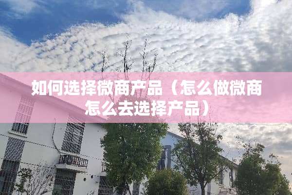 如何选择微商产品（怎么做微商怎么去选择产品）