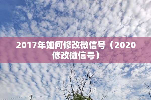 2017年如何修改微信号（2020修改微信号）