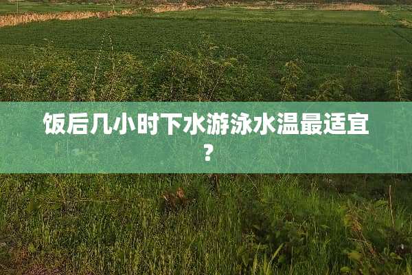 饭后几小时下水游泳水温最适宜？