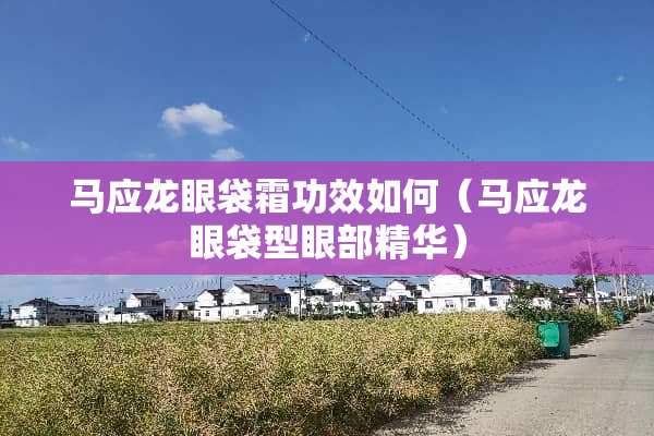马应龙眼袋霜功效如何（马应龙眼袋型眼部精华）