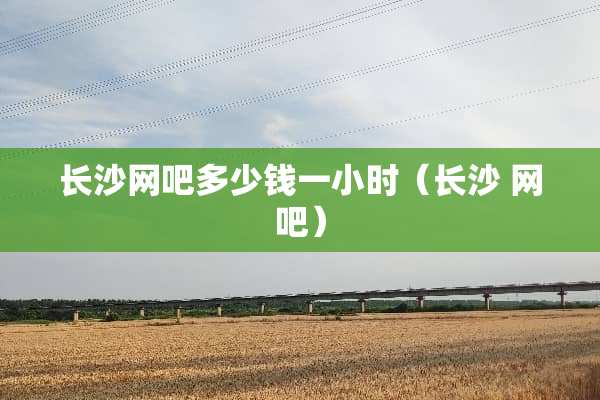 长沙网吧多少钱一小时（长沙 网吧）