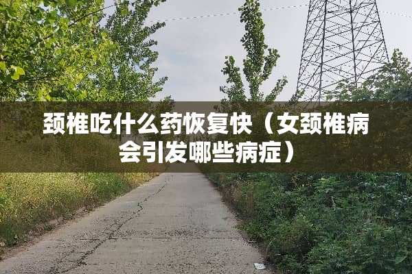 颈椎吃什么药恢复快（女***会引发哪些病症）