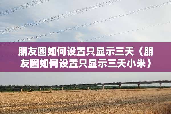 朋友圈如何设置只显示三天（朋友圈如何设置只显示三天小米）
