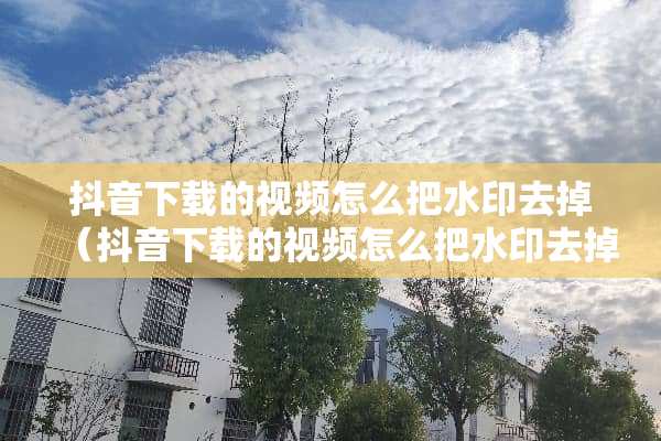 抖音下载的视频怎么把水印去掉（抖音下载的视频怎么把水印去掉剪映）