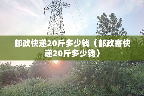邮政快递20斤多少钱（邮政寄快递20斤多少钱）