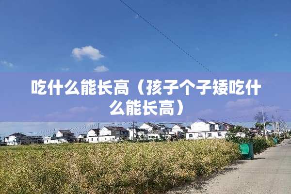 吃什么能长高（孩子个子矮吃什么能长高）