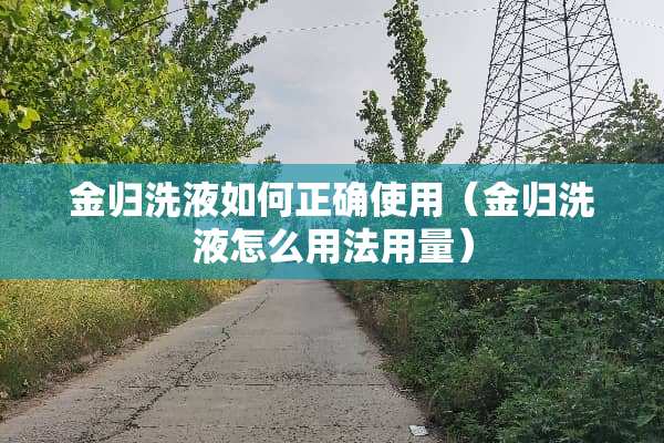 金归洗液如何正确使用（金归洗液怎么用法用量）