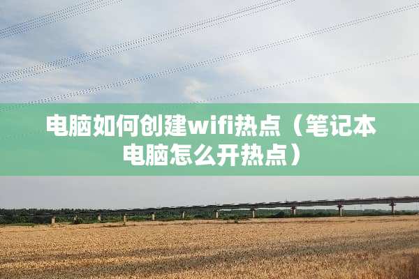 电脑如何创建wifi热点（笔记本电脑怎么开热点）
