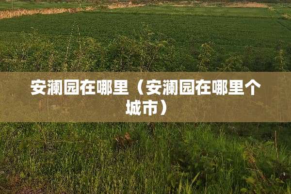 安澜园在哪里（安澜园在哪里个城市）