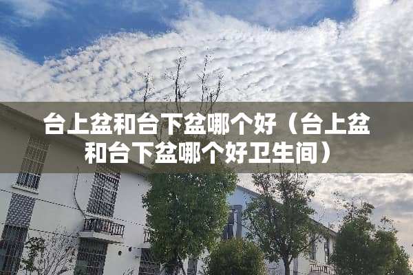 台上盆和台下盆哪个好（台上盆和台下盆哪个好卫生间）