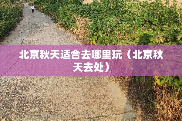 北京秋天适合去哪里玩（北京秋天去处）