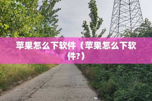 苹果怎么下软件（苹果怎么下软件?）
