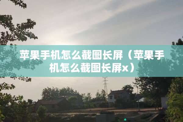 苹果手机怎么截图长屏（苹果手机怎么截图长屏x）