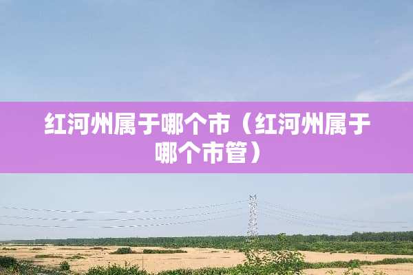 红河州属于哪个市（红河州属于哪个市管）