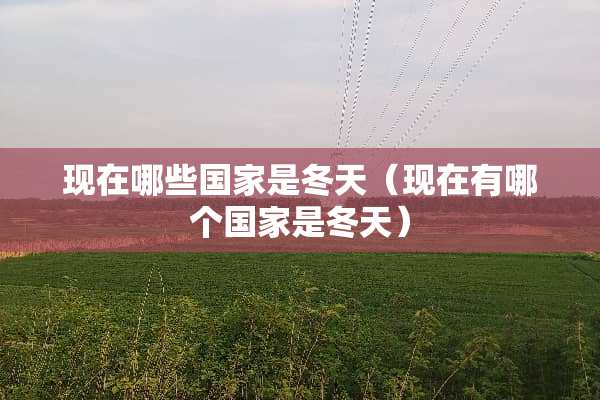 现在哪些国家是冬天（现在有哪个国家是冬天）