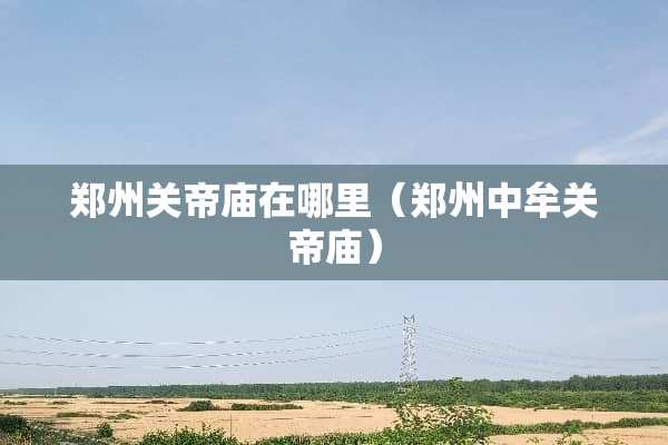 郑州关帝庙在哪里（郑州中牟关帝庙）