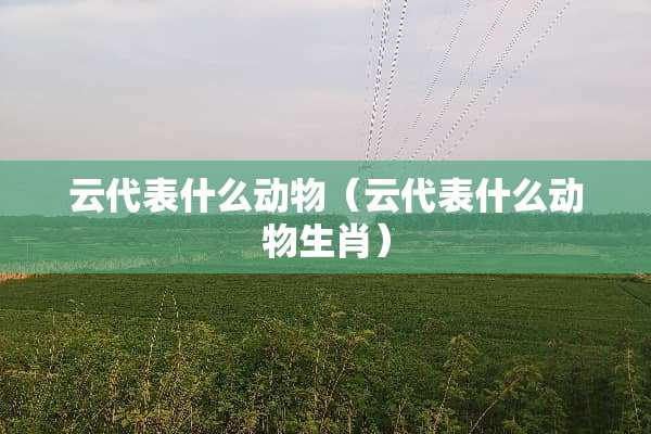 云代表什么动物（云代表什么动物生肖）
