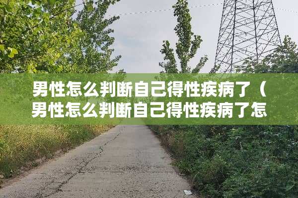 男性怎么判断自己得性疾病了（男性怎么判断自己得性疾病了怎么检查）