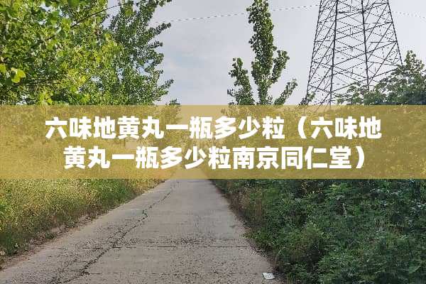 六味地黄丸一瓶多少粒（六味地黄丸一瓶多少粒南京同仁堂）