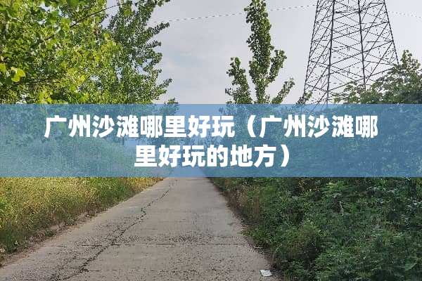 广州沙滩哪里好玩（广州沙滩哪里好玩的地方）
