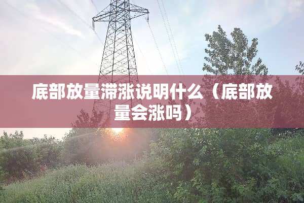 底部放量滞涨说明什么（底部放量会涨吗）