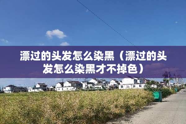 漂过的头发怎么染黑（漂过的头发怎么染黑才不掉色）