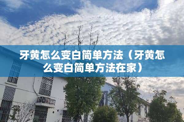 牙黄怎么变白简单方法（牙黄怎么变白简单方法在家）