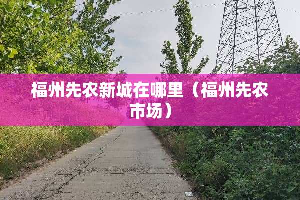 福州先农新城在哪里（福州先农市场）