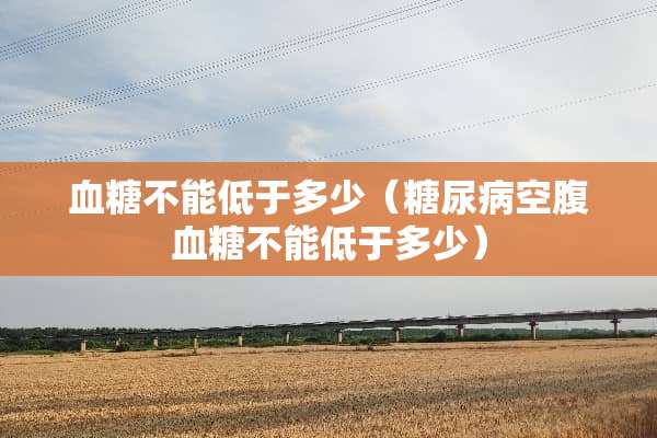 血糖不能低于多少（糖尿病空腹血糖不能低于多少）