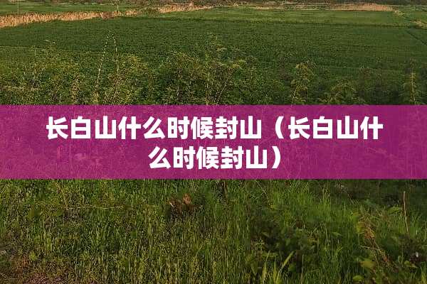 长白山什么时候封山（长白山什么时候封山）